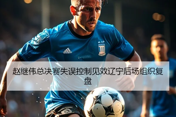 赵继伟总决赛失误控制见效辽宁后场组织复盘