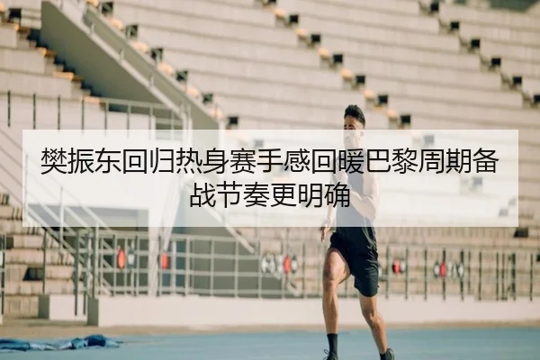 樊振东回归热身赛手感回暖巴黎周期备战节奏更明确