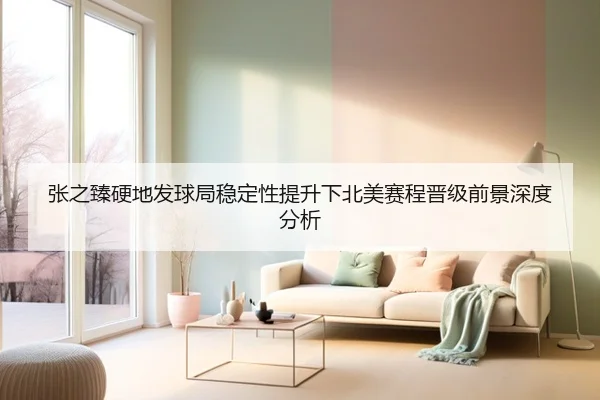 张之臻硬地发球局稳定性提升下北美赛程晋级前景深度分析