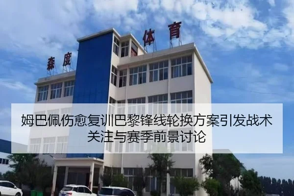 姆巴佩伤愈复训巴黎锋线轮换方案引发战术关注与赛季前景讨论