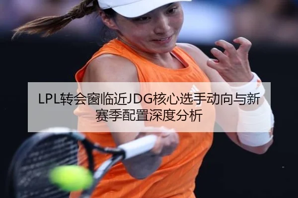 LPL转会窗临近JDG核心选手动向与新赛季配置深度分析