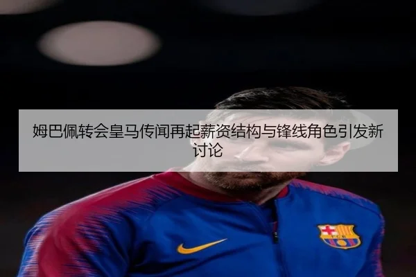 姆巴佩转会皇马传闻再起薪资结构与锋线角色引发新讨论