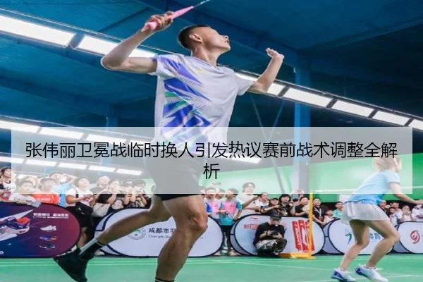 张伟丽卫冕战临时换人引发热议赛前战术调整全解析