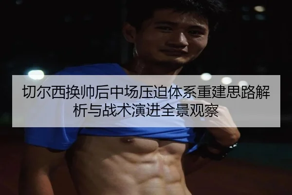 切尔西换帅后中场压迫体系重建思路解析与战术演进全景观察