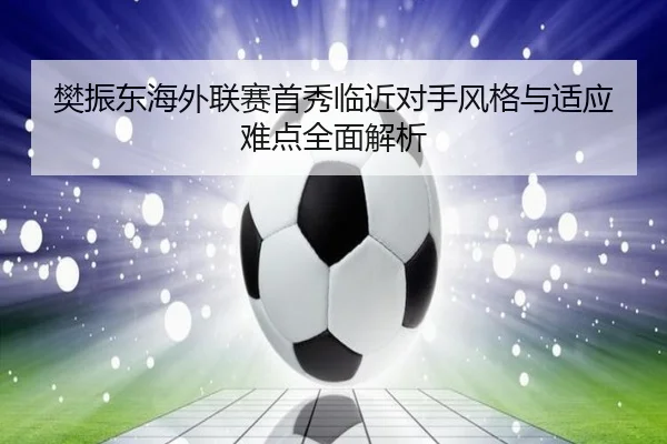 樊振东海外联赛首秀临近对手风格与适应难点全面解析