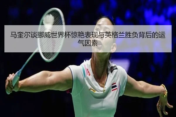 马奎尔谈挪威世界杯惊艳表现与英格兰胜负背后的运气因素