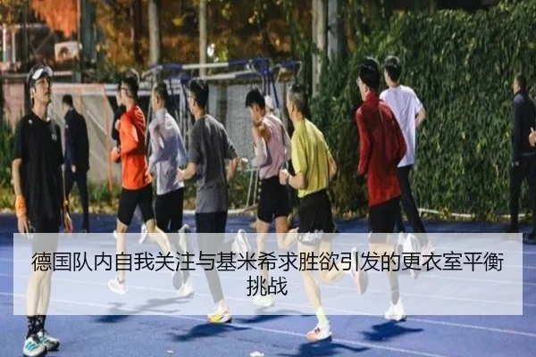 德国队内自我关注与基米希求胜欲引发的更衣室平衡挑战