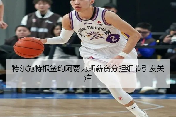 特尔施特根签约阿贾克斯薪资分担细节引发关注