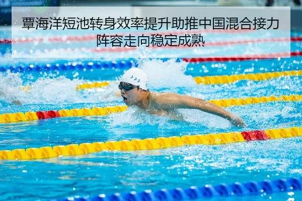 覃海洋短池转身效率提升助推中国混合接力阵容走向稳定成熟