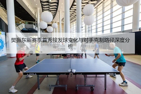 樊振东新赛季首秀接发球变化与对手克制路径深度分析