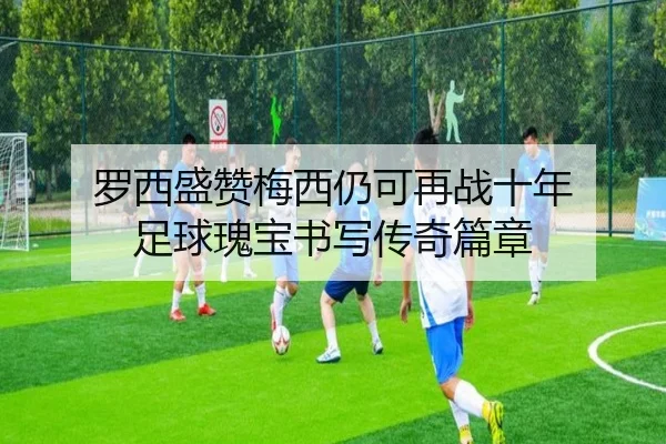 罗西盛赞梅西仍可再战十年 足球瑰宝书写传奇篇章